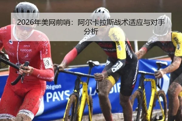 2026年美网前哨：阿尔卡拉斯战术适应与对手分析