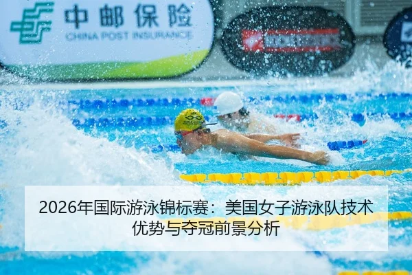 2026年国际游泳锦标赛：美国女子游泳队技术优势与夺冠前景分析