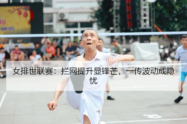 女排世联赛：拦网提升显锋芒，一传波动成隐忧