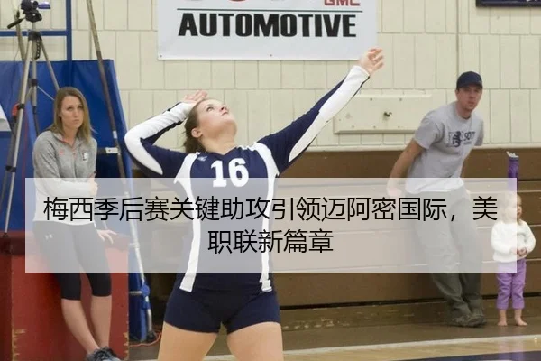 梅西季后赛关键助攻引领迈阿密国际，美职联新篇章