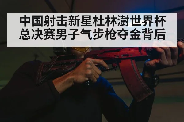 中国射击新星杜林澍世界杯总决赛男子气步枪夺金背后