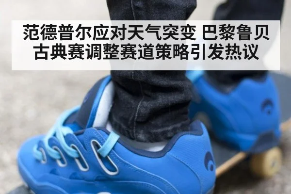 范德普尔应对天气突变 巴黎鲁贝古典赛调整赛道策略引发热议