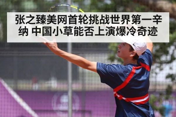 张之臻美网首轮挑战世界第一辛纳 中国小草能否上演爆冷奇迹