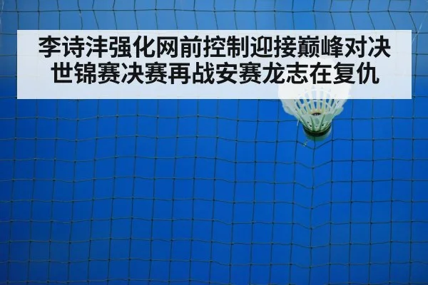 李诗沣强化网前控制迎接巅峰对决 世锦赛决赛再战安赛龙志在复仇