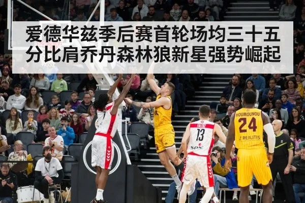 爱德华兹季后赛首轮场均三十五分比肩乔丹森林狼新星强势崛起