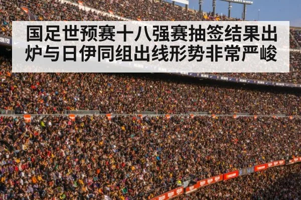 国足世预赛十八强赛抽签结果出炉与日伊同组出线形势非常严峻