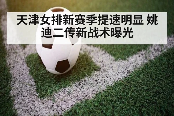 天津女排新赛季提速明显 姚迪二传新战术曝光